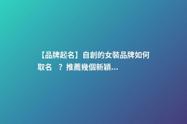 【品牌起名】自創的女裝品牌如何取名？推薦幾個新穎女裝品牌名字
